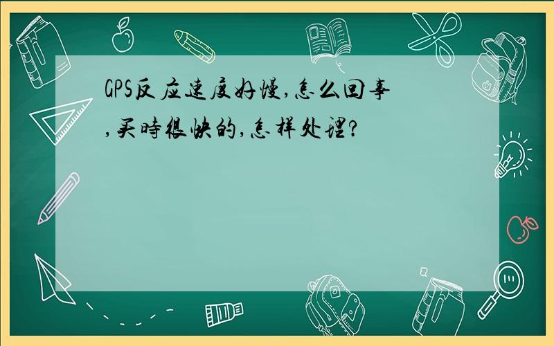 GPS反应速度好慢,怎么回事,买时很快的,怎样处理?