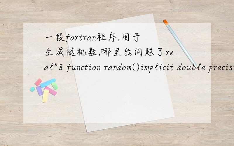 一段fortran程序,用于生成随机数,哪里出问题了real*8 function random()implicit double precision(a-h,o-z)common/random_s/xx=dmod(x*1953125d0,8388593d0)random=(x+0.1d0)/8388593d0returnendblock datareal*8 xcommon/random_s/xdata x/235621d0/