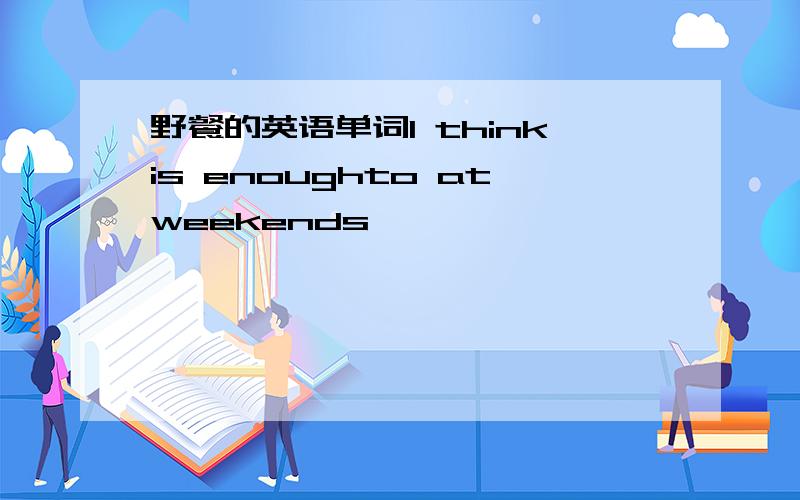 野餐的英语单词I thinkis enoughto atweekends