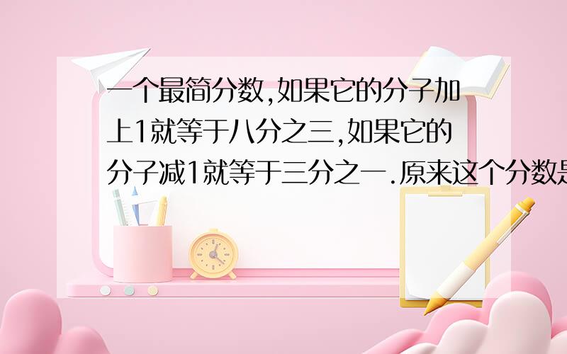 一个最简分数,如果它的分子加上1就等于八分之三,如果它的分子减1就等于三分之一.原来这个分数是多少?