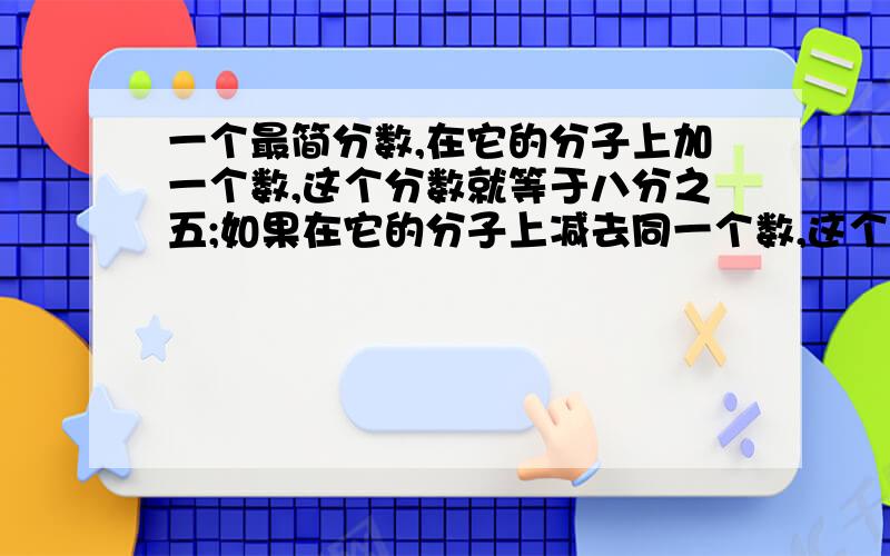 一个最简分数,在它的分子上加一个数,这个分数就等于八分之五;如果在它的分子上减去同一个数,这个分数就等于二分之一.求这个分数.