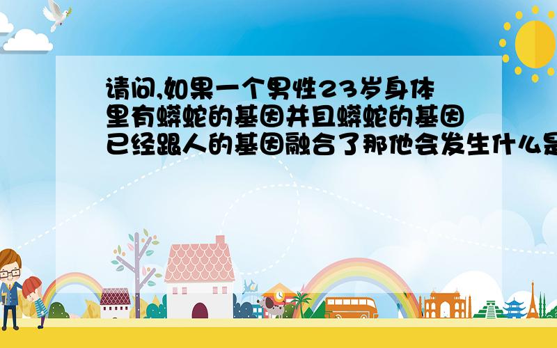 请问,如果一个男性23岁身体里有蟒蛇的基因并且蟒蛇的基因已经跟人的基因融合了那他会发生什么是