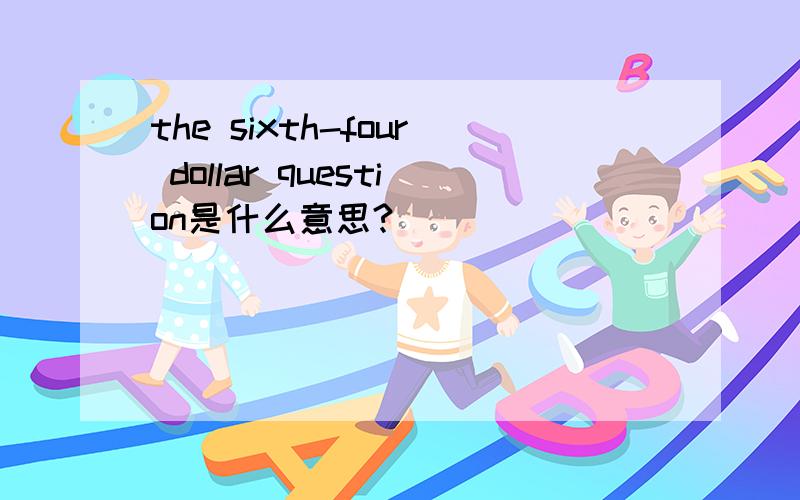 the sixth-four dollar question是什么意思?