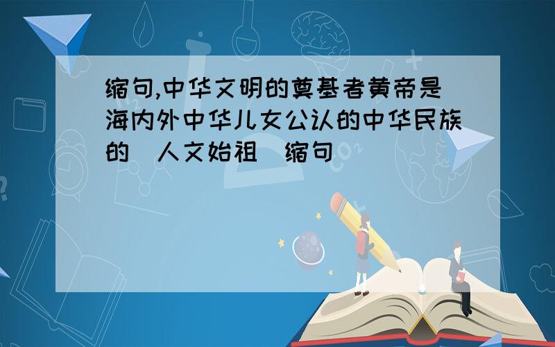 缩句,中华文明的奠基者黄帝是海内外中华儿女公认的中华民族的＇人文始祖＇缩句