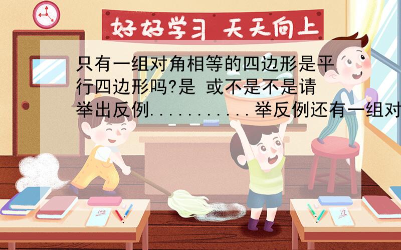 只有一组对角相等的四边形是平行四边形吗?是 或不是不是请举出反例...........举反例还有一组对边平行