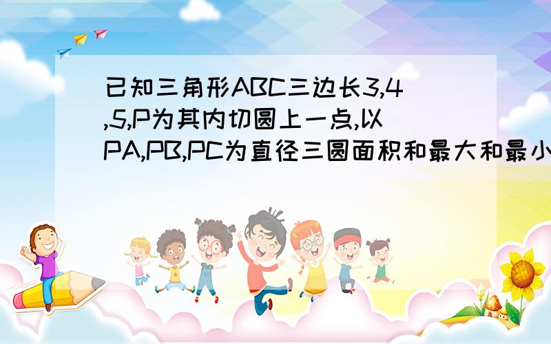 已知三角形ABC三边长3,4,5,P为其内切圆上一点,以PA,PB,PC为直径三圆面积和最大和最小值?