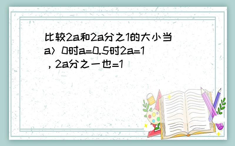 比较2a和2a分之1的大小当a＞0时a=0.5时2a=1，2a分之一也=1