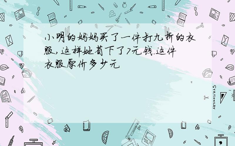 小明的妈妈买了一件打九折的衣服,这样她省下了7元钱.这件衣服原价多少元