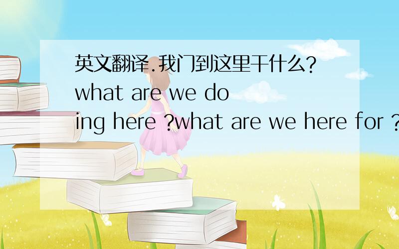 英文翻译.我门到这里干什么?what are we doing here ?what are we here for ? 这两句可以吗？