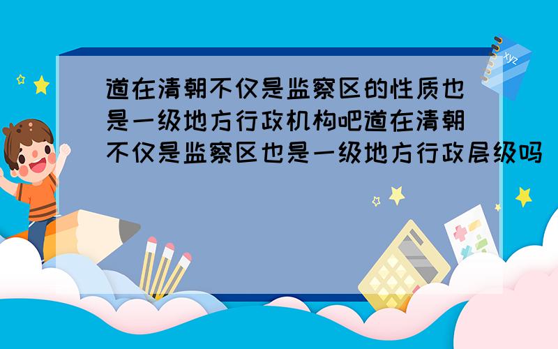 道在清朝不仅是监察区的性质也是一级地方行政机构吧道在清朝不仅是监察区也是一级地方行政层级吗