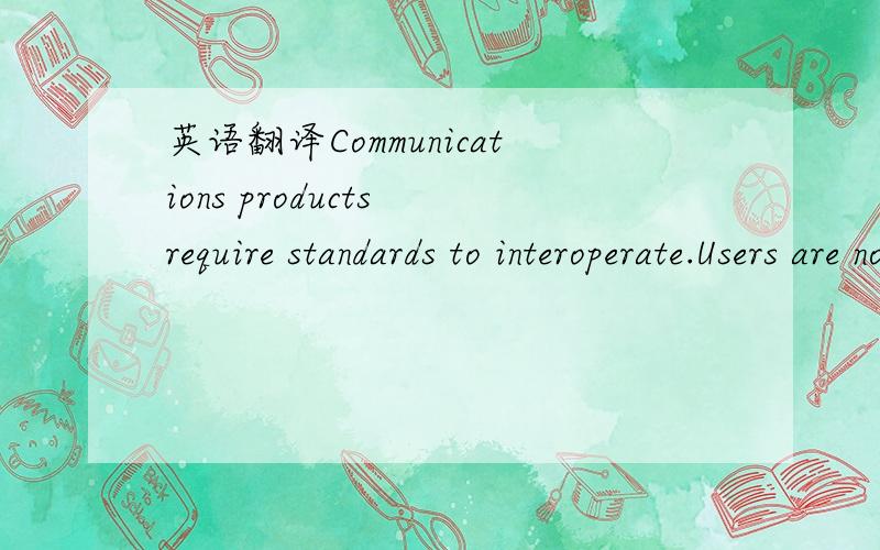 英语翻译Communications products require standards to interoperate.Users are not willing to commit to large deployments of these products without assurance that different products can be used together with other communication devices,for example,o