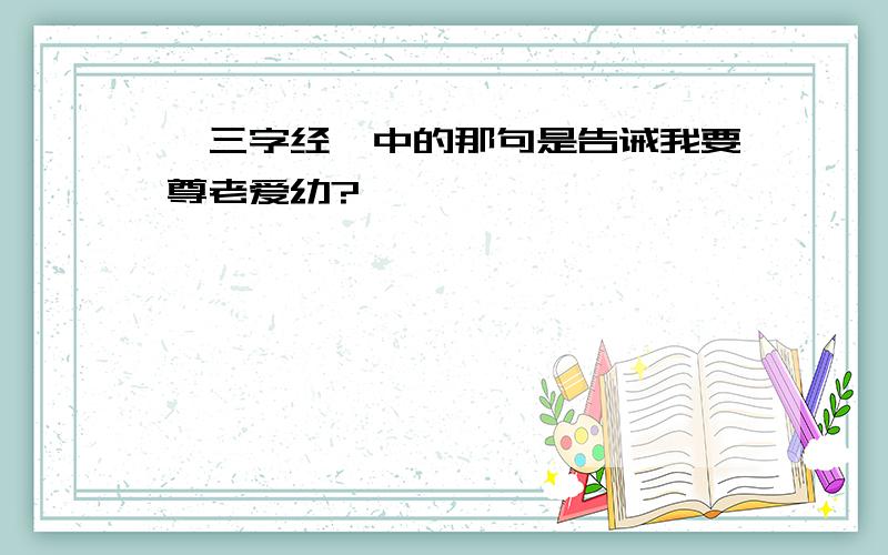 《三字经》中的那句是告诫我要尊老爱幼?