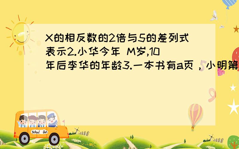 X的相反数的2倍与5的差列式表示2.小华今年 M岁,10年后李华的年龄3.一本书有a页，小明第1天读了全书的1/3,第二天又读了15页，求还没读的页数