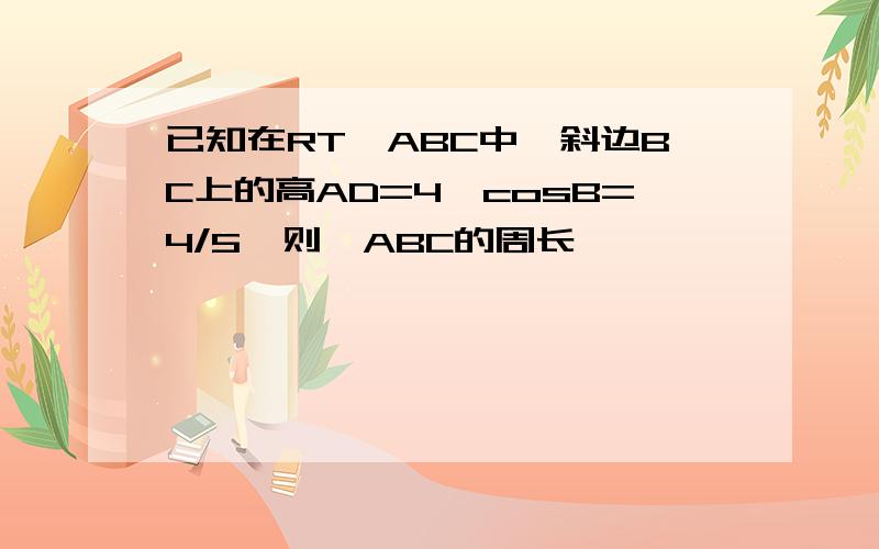 已知在RT△ABC中,斜边BC上的高AD=4,cosB=4/5,则△ABC的周长