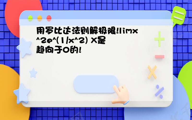 用罗比达法则解极限!limx^2e^(1/x^2) X是趋向于0的!