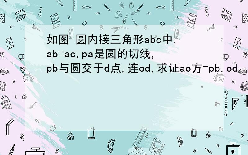 如图 圆内接三角形abc中,ab=ac,pa是圆的切线,pb与圆交于d点,连cd,求证ac方=pb.cd