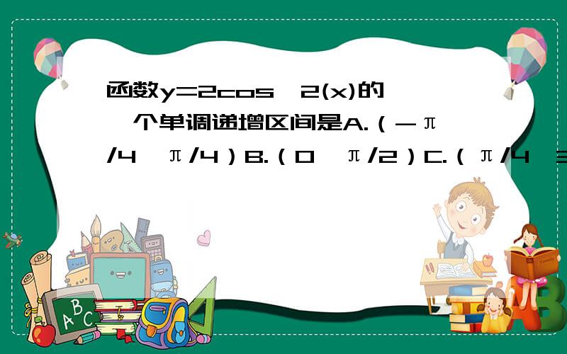 函数y=2cos^2(x)的一个单调递增区间是A.（-π/4,π/4）B.（0,π/2）C.（π/4,3π/4）D.（π/2,π）