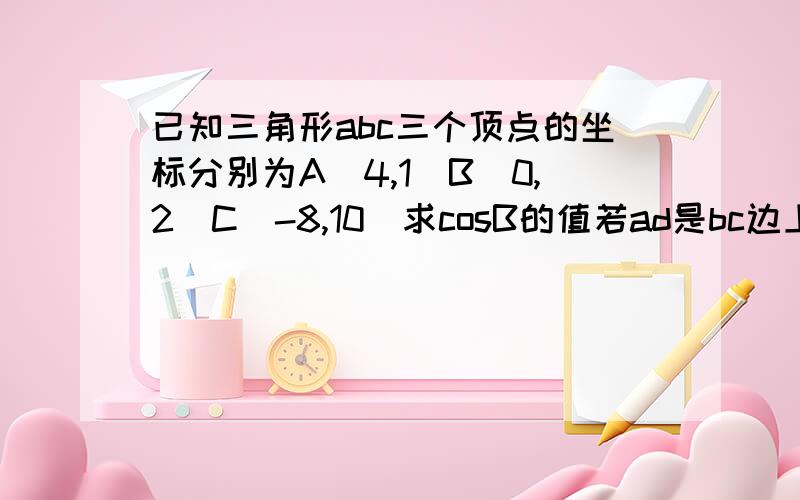 已知三角形abc三个顶点的坐标分别为A(4,1)B(0,2)C(-8,10)求cosB的值若ad是bc边上的高 求向量ab的坐标