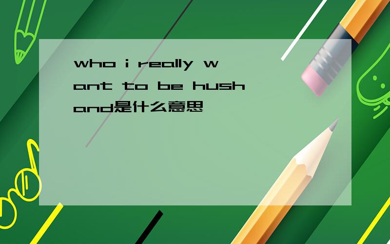 who i really want to be hushand是什么意思