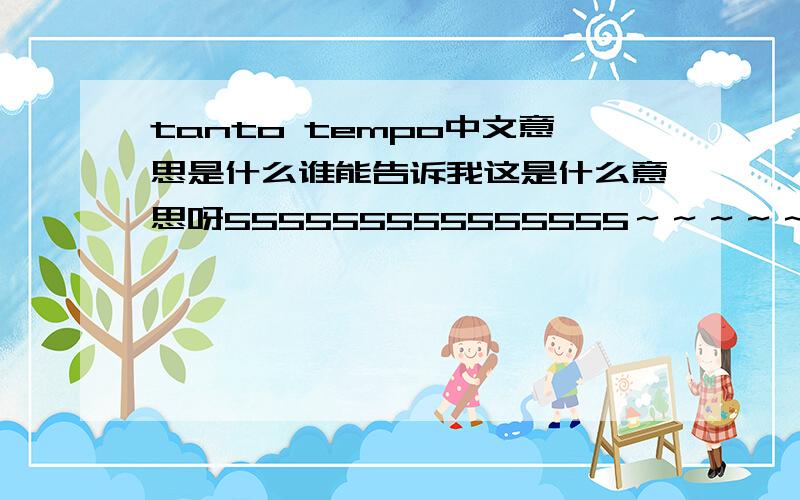 tanto tempo中文意思是什么谁能告诉我这是什么意思呀555555555555555～～～～～～～～～～～～～～