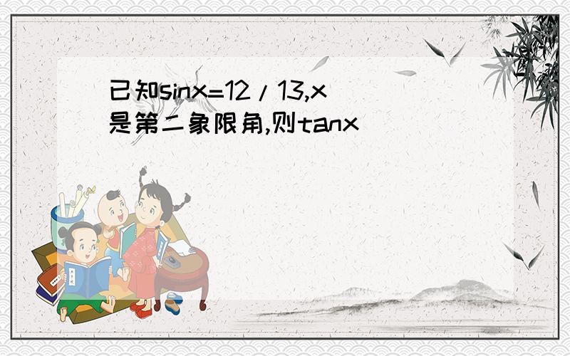 已知sinx=12/13,x是第二象限角,则tanx