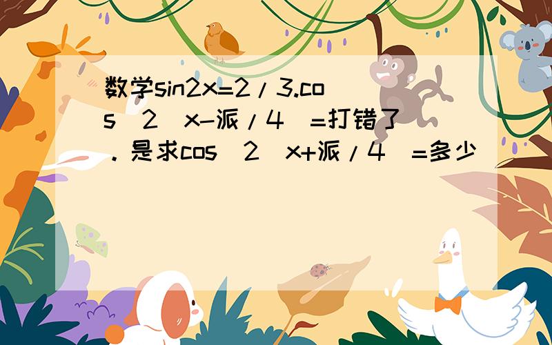 数学sin2x=2/3.cos^2(x-派/4)=打错了。是求cos^2(x+派/4)=多少