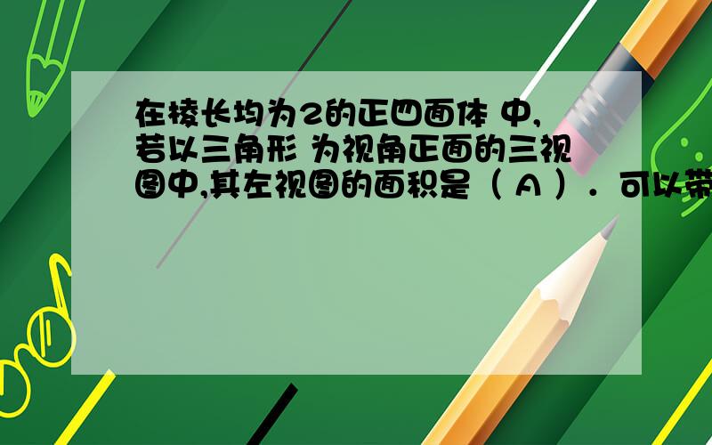 在棱长均为2的正四面体 中,若以三角形 为视角正面的三视图中,其左视图的面积是（ A ）．可以带入那个关于等边三角形的公式里算吗