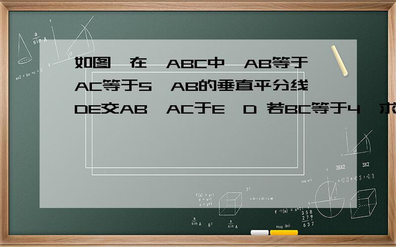如图,在△ABC中,AB等于AC等于5,AB的垂直平分线DE交AB,AC于E,D 若BC等于4,求△BCD的长初2知识范围