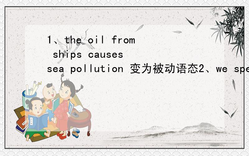 1、the oil from ships causes sea pollution 变为被动语态2、we speak chinese in china 变为被动语态3、the workers make many kinds of machines in that factory 变为被动语态4、rice is grown in south china变为主动语态5、a lot of