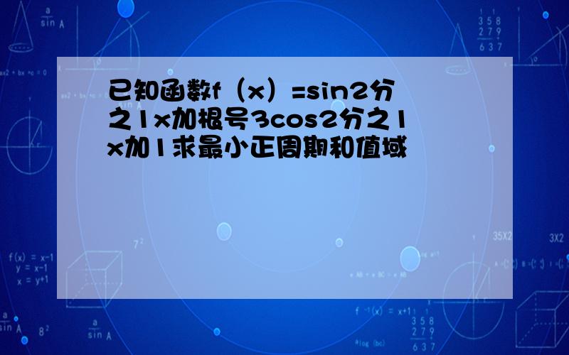 已知函数f（x）=sin2分之1x加根号3cos2分之1x加1求最小正周期和值域