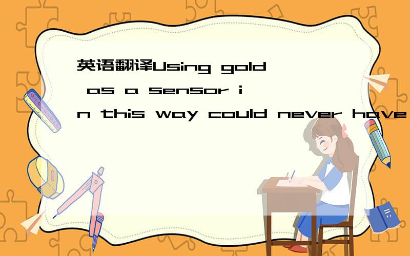 英语翻译Using gold as a sensor in this way could never have been predicted from what has known about gold in bulk but being very small can lead to some very big changes.