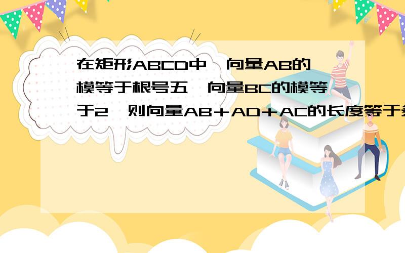 在矩形ABCD中,向量AB的模等于根号五,向量BC的模等于2,则向量AB＋AD＋AC的长度等于多少