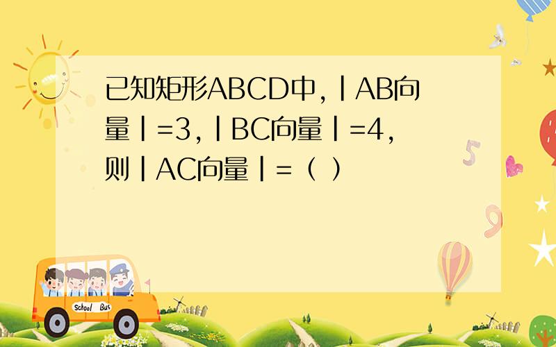 已知矩形ABCD中,|AB向量|=3,|BC向量|=4,则|AC向量|=（ ）