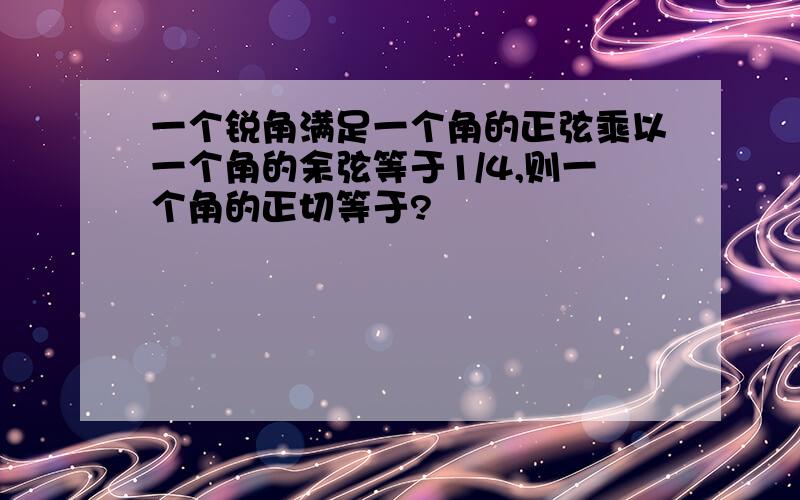 一个锐角满足一个角的正弦乘以一个角的余弦等于1/4,则一个角的正切等于?