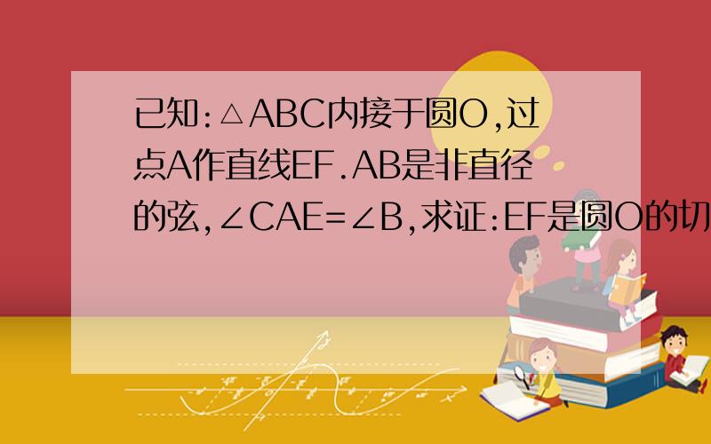 已知:△ABC内接于圆O,过点A作直线EF.AB是非直径的弦,∠CAE=∠B,求证:EF是圆O的切线.