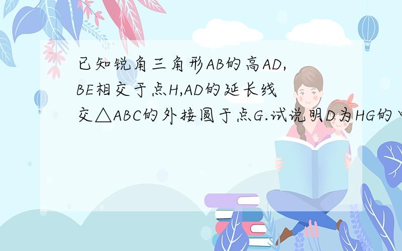 已知锐角三角形AB的高AD,BE相交于点H,AD的延长线交△ABC的外接圆于点G.试说明D为HG的中点这是冀教九年级的题,有人会吗