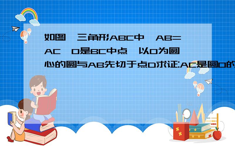 如图,三角形ABC中,AB=AC,O是BC中点,以O为圆心的圆与AB先切于点D求证:AC是圆O的切线