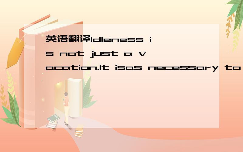 英语翻译Idleness is not just a vacation.It isas necessary to the brain as vitamin D is to the body,and deprived of it wesuffer a mental affliction as ugly as rickets.The space and quiet that idlenessprovides is a necessary condition for standing