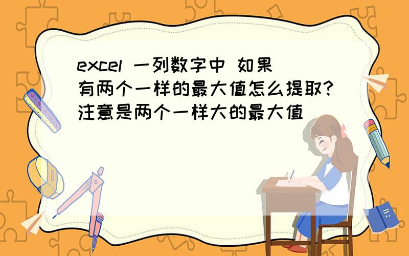 excel 一列数字中 如果有两个一样的最大值怎么提取?注意是两个一样大的最大值