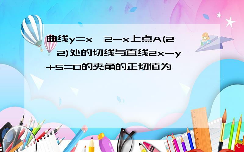 曲线y=x^2-x上点A(2,2)处的切线与直线2x-y+5=0的夹角的正切值为