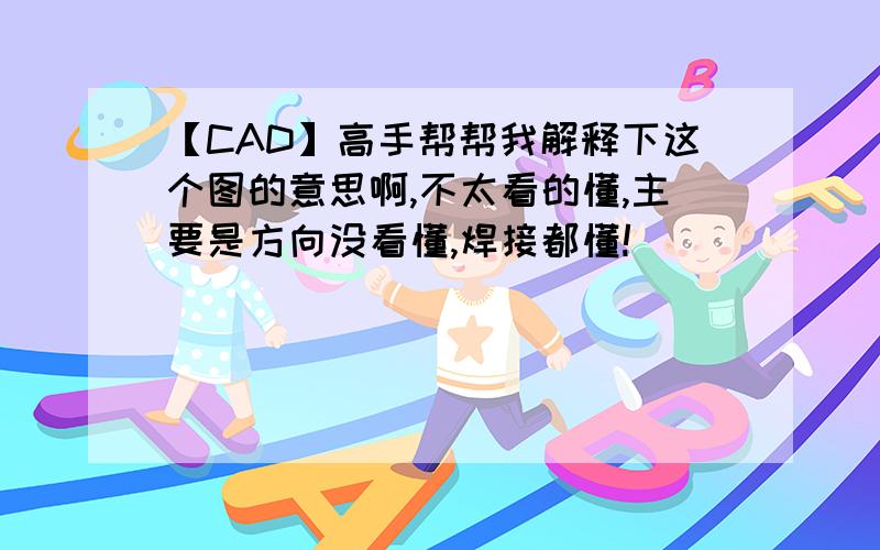 【CAD】高手帮帮我解释下这个图的意思啊,不太看的懂,主要是方向没看懂,焊接都懂!