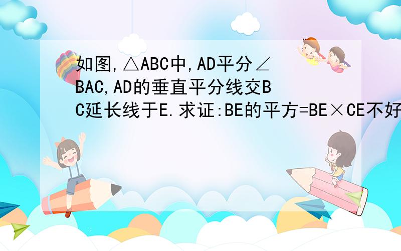 如图,△ABC中,AD平分∠BAC,AD的垂直平分线交BC延长线于E.求证:BE的平方=BE×CE不好意思 暂时没有图……