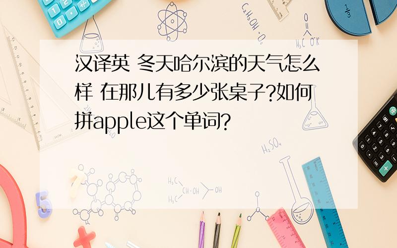 汉译英 冬天哈尔滨的天气怎么样 在那儿有多少张桌子?如何拼apple这个单词?