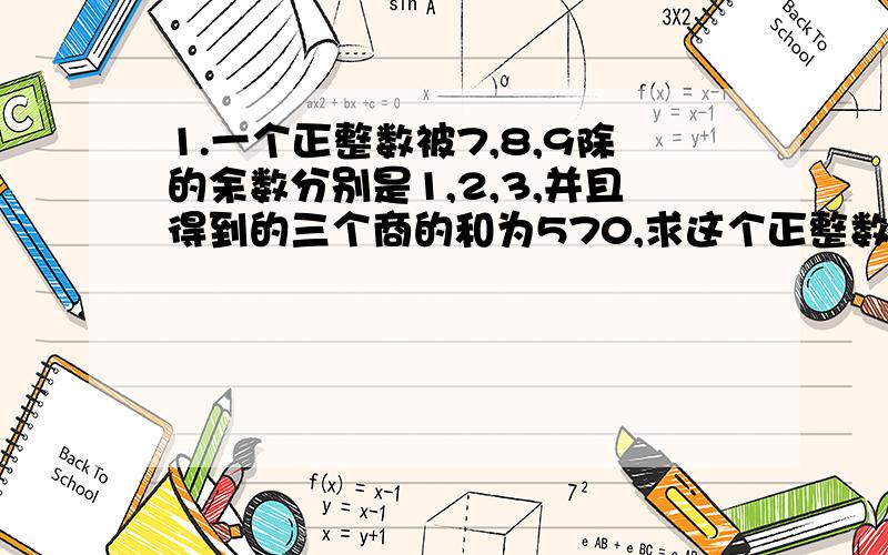 1.一个正整数被7,8,9除的余数分别是1,2,3,并且得到的三个商的和为570,求这个正整数.2.已知a≡1（mod 5）,b≡4（mod 5）,且3a＞b,求3a-b除以5的余数3.2004和1782除以某一个自然数N,余数分别为2和1,求满