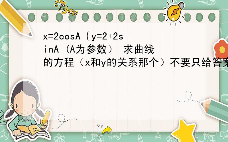 x=2cosA｛y=2+2sinA (A为参数） 求曲线的方程（x和y的关系那个）不要只给答案和搬理论,