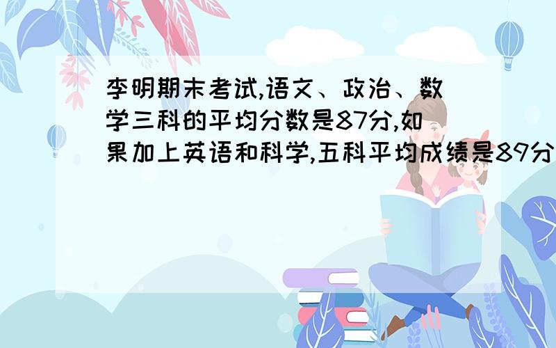 李明期末考试,语文、政治、数学三科的平均分数是87分,如果加上英语和科学,五科平均成绩是89分,英语比科学少12分,那么英语是多少分?