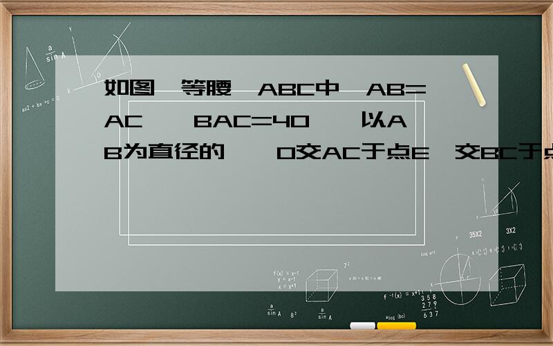 如图,等腰△ABC中,AB=AC,∠BAC=40°,以AB为直径的 ⊙ O交AC于点E,交BC于点D,分别求弧BD,弧DE,弧EA度数