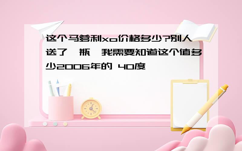 这个马爹利xo价格多少?别人送了一瓶,我需要知道这个值多少2006年的 40度