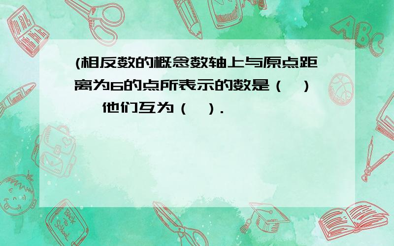 (相反数的概念数轴上与原点距离为6的点所表示的数是（ ） ,他们互为（ ）.