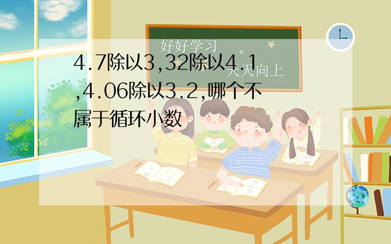 4.7除以3,32除以4.1,4.06除以3.2,哪个不属于循环小数